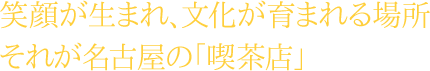 笑顔が生まれ、文化が育まれる場所それが名古屋の「喫茶店」