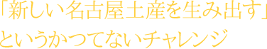 「新しい名古屋土産を生み出す」というかつてないチャレンジ